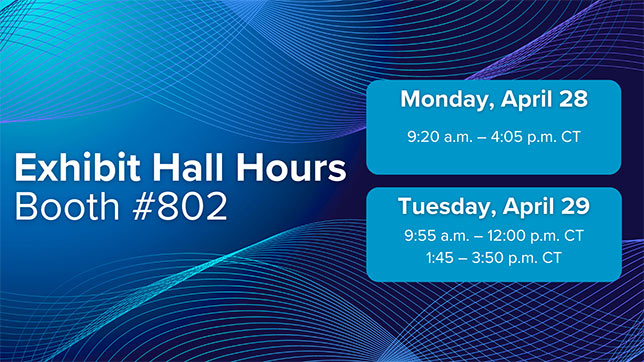 Exhibit Hall Hours, Booth #802: Monday, April 28 9:20 a.m. - 4:05 p.m. CT; Tuesday, April 29 9:55 a.m. - 12:00 p.m. CT and 1:45 - 3:50 p.m. CT